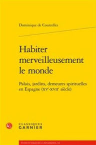 Title: Habiter merveilleusement le monde: Palais, jardins, demeures spirituelles en Espagne (XVe-XVIIe siecle), Author: Dominique de Courcelles