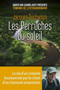 Title: Les Perruches du soleil - La vie d'un cinéaste bouleversée par le chant d'un chamane amazonien, Author: Jacques Dochamps