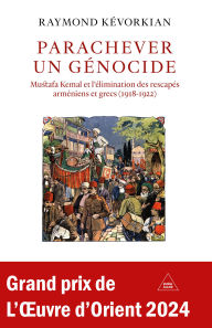 Title: Parachever un génocide: Mustafa Kemal et l'élimination des rescapés arméniens et grecs (1918-1922), Author: Raymond Kévorkian