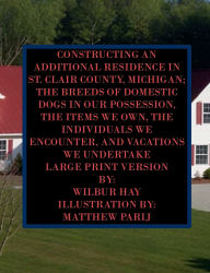 Title: CONSTRUCTING AN ADDITIONAL RESIDENCE IN ST. CLAIR COUNTY, MICHIGAN; AND THE ITEMS WE OWN: Large Print Version, Author: Wilbur Hay