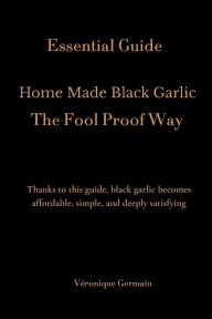 Title: Home made Black Garlic -The Fool Proof Way: Thanks to this guide, black garlic becomes affordable, simple, and deeply satisfying, Author: Véronique Germain