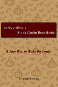 Title: Extraordinary Black Garlic Breakfasts: A New Way to Wake the Senses, Author: Véronique Germain