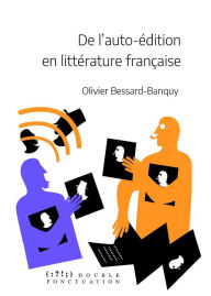 Title: De l'auto-édition en littérature française: Mise en perspective historique d'une pratique éditoriale multiforme, Author: Olivier BESSARD-BANQUY