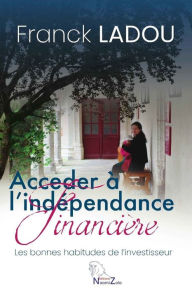 Title: Acceder a l'Independance Financiere: les bonnes habitudes de l'investisseur !, Author: Franck Ladou
