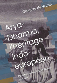 Title: Arya-Dharma, l'héritage indo-européen: Peuples, spiritualités, mythes et divinités, Author: Grïgoire de Visme