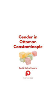 Title: Gender in Ottoman Constantinople, Author: David Selim Sayers
