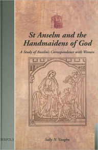 Title: St Anselm and the Handmaidens of God: A Study of Anselm's Correspondence with Women, Author: Sally N Vaughn