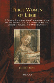 Title: Three Women of Liege: A Critical Edition of and Commentary on the Middle English Lives of Elizabeth of Spalbeek, Christina Mirabilis, and Marie d'Oignies, Author: Jennifer Brown