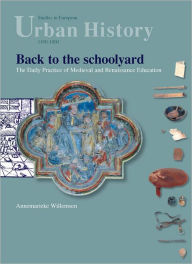 Title: Back to the Schoolyard: The Daily Practice of Medieval and Renaissance Education, Author: Annemarieke Willemsen