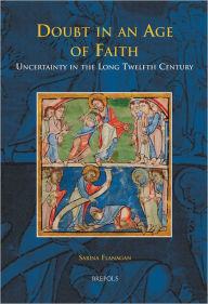 Title: Doubt in an Age of Faith: Uncertainty in the Long Twelfth Century, Author: Sabina Flanagan