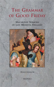 Title: The Grammar of Good Friday: Macaronic Sermons of Late Medieval England, Author: Holly Johnson