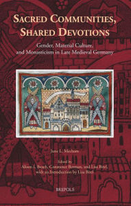 Title: Sacred Communities, Shared Devotions: Gender, Material Culture, and Monasticism in Late Medieval Germany, Author: June L Mecham