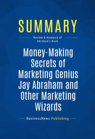 Title: Summary: Money-Making Secrets of Marketing Genius Jay Abraham and Other Marketing Wizards: Review and Analysis of Abraham's Book, Author: BusinessNews Publishing