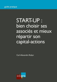 Title: Start-up : bien choisir ses associés et mieux répartir son capital-actions: Guide pratique pour créer une entreprise, Author: Carl-Alexandre Robyn