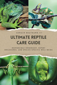 Title: The Ultimate Reptile Care Guide: Responsible Ownership, Expert Enclosures, And Species-Specific Well-being, Author: Gerald Beathard III