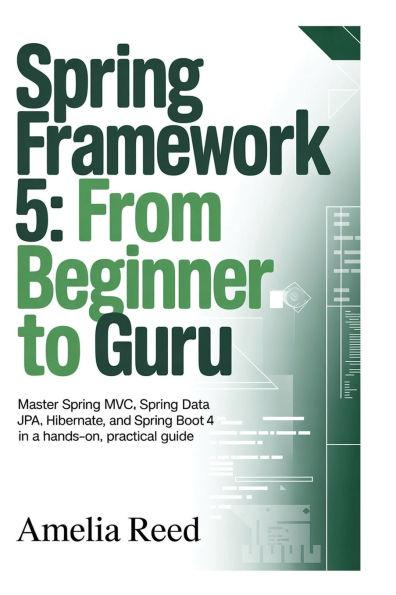 Spring Framework 5: From Beginner to Guru:Master Spring MVC, Spring Data JPA, Hibernate, and Spring Boot 4 in a Hands-On, Practical Guide