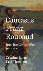Title: Caucasus Franz Roubaud Russian Orientalist Painter, Author: Cristina Berna