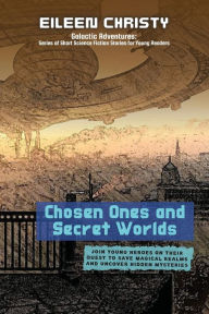 Title: Chosen Ones and Secret Worlds: Join young heroes on their quest to save magical realms and uncover hidden mysteries, Author: Eileen Christy