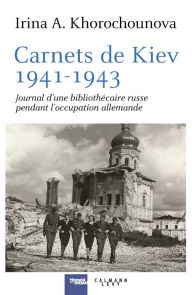 Title: Carnets de Kiev, 1941-1943: Journal d'une bibliothécaire russe pendant l'occupation allemande, Author: Irina Khorochounova