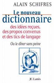 Title: Le nouveau dictionnaire des idées reçues, des propos convenus et des tics de langage: Ou le dîner sans peine, Author: Alain Schifres