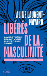 Title: Libérés de la masculinité: Comment Thimothée Chalamet m'a fait croire à l'homme nouveau, Author: Aline Laurent-Mayard