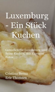 Title: Luxemburg - Ein Stï¿½ck Kuchen Genieï¿½en Sie Luxemburg und Seine Kuchen, mit Eigenem Fotos, Author: Cristina Berna