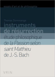 Title: Instruments de resurrection: Etude philosophique de la Passion selon saint Matthieu de J.-S. Bach, Author: Thomas Dommange