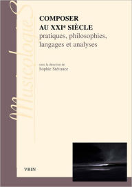 Title: Composer au XXIe siecle: Pratiques, philosophies langages et analyses, Author: Sophie Stevance