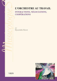 Title: L'orchestre au travail: Interpretations, negociations, cooperations, Author: Hyacinthe Ravet