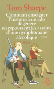 Title: Comment enseigner l'histoire à un ado dégénéré en repoussant les assauts d'une nymphomane alcoolique, Author: Tom Sharpe