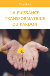 Title: La puissance transformatrice du pardon, Author: Philip Nunn