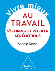 Title: Vivre mieux au travail: S'affirmer et réguler ses émotions, Author: Sophie Morin