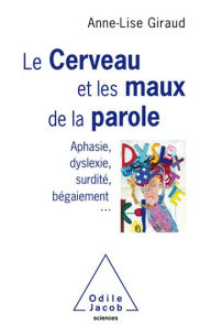 Title: Le Cerveau et les maux de la parole: Aphasie, dyslexie, surdité, bégaiement..., Author: Anne-Lise Giraud