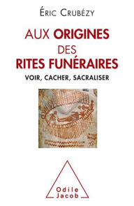 Title: Aux origines des rites funéraires: Voir, cacher, sacraliser, Author: Éric Crubézy