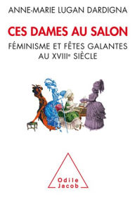 Title: Ces dames au salon: Féminisme et fêtes galantes au XVIIIe siècle, Author: Anne-Marie Lugan Dardigna