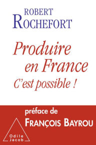 Title: Produire en France, c'est possible !, Author: Robert Rochefort