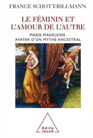 Title: Le Féminin et l'amour de l'autre: Marie-Madeleine, avatar d'un mythe ancestral, Author: France Schott-Billmann