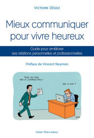 Title: Mieux communiquer pour vivre heureux: Guide pour améliorer ses relations personnelles et professionnelles, Author: Victoire Dégez