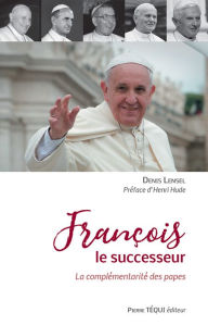 Title: François le successeur: La complémentarité des papes, Author: Denis Lensel