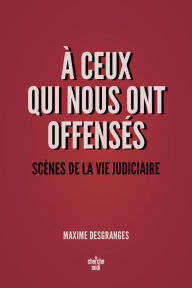 Title: A ceux qui nous ont offensés - Scènes de la vie judiciaire, Author: Maxime DesGranges