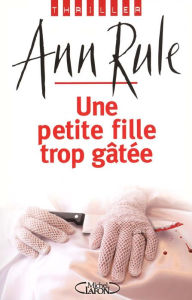 Title: Une petite fille trop gâtée (Everything She Ever Wanted: A True Story of Obsessive Love, Murder, and Betrayal), Author: Ann Rule