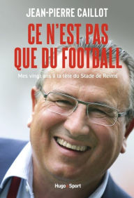 Title: Ce n'est pas que du football: Mes 20 ans à la tête du Stade de Reims, Author: Jean-Pierre Caillot