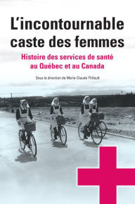 Title: L'incontournable caste des femmes: histoire des services de santé au Québec et au Canada, Author: Marie-Claude Thifault