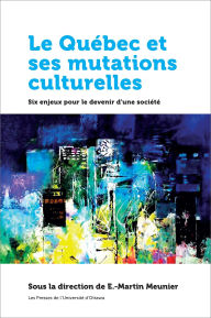Title: Le Québec et ses mutations culturelles: Six enjeux pour le devenir d'une société, Author: E.-Martin Meunier