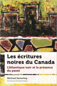Title: Les écritures noires du Canada: L'Atlantique noir et la présence du passé, Author: Winfried Siemerling