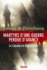 Title: Martyrs d'une guerre perdue d'avance: Le Canada en Afghanistan, Author: Fabrice de Pierrebourg
