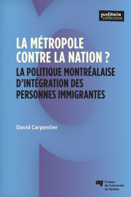 Title: La métropole contre la nation?: La politique montréalaise d'intégration des personnes immigrantes, Author: David Carpentier