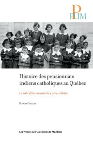Title: Histoire des pensionnats indiens catholiques au Québec: Le rôle déterminant des pères oblats, Author: Henri Goulet