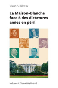 Title: La Maison-Blanche face à des dictatures amies en péril, Author: Victor A. Béliveau