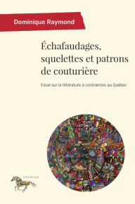 Title: Échafaudages, squelettes et patrons de couturière: Essai sur la littérature à contraintes au Québec, Author: Dominique Raymond